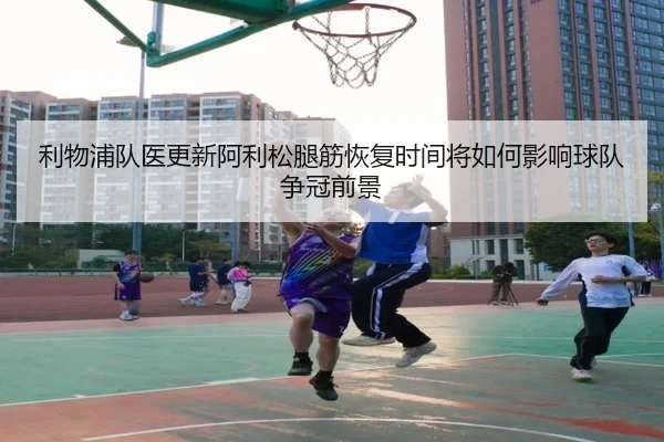 利物浦队医更新阿利松腿筋恢复时间将如何影响球队争冠前景