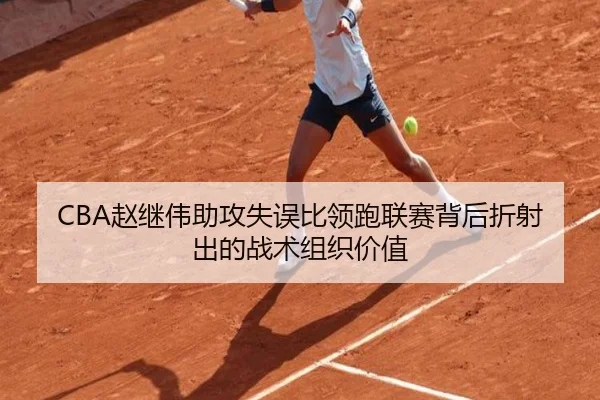CBA赵继伟助攻失误比领跑联赛背后折射出的战术组织价值