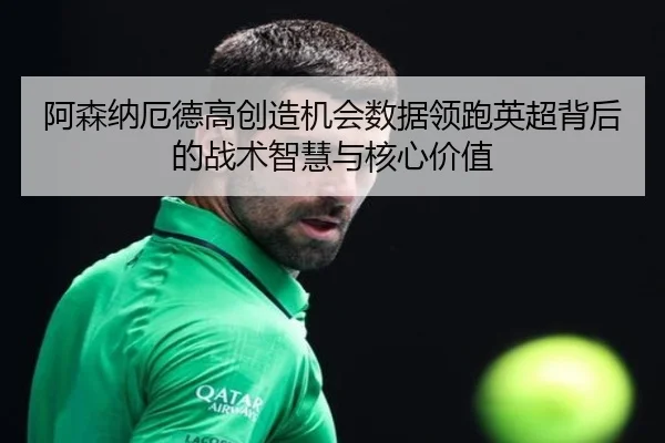 阿森纳厄德高创造机会数据领跑英超背后的战术智慧与核心价值