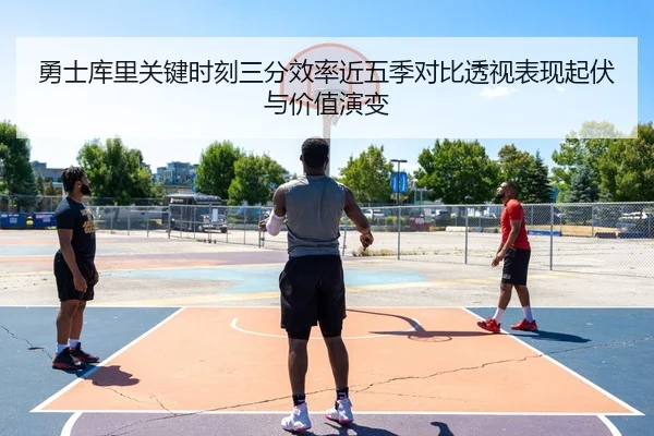 勇士库里关键时刻三分效率近五季对比透视表现起伏与价值演变