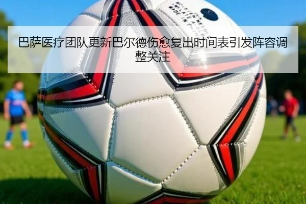 巴萨医疗团队更新巴尔德伤愈复出时间表引发阵容调整关注